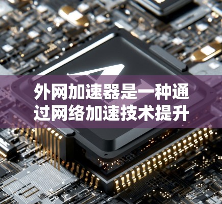 外网加速器是一种通过网络加速技术提升网页加载速度的工具，它通常会基于本地加速器的工作原理，但可以直接使用网络加速服务。以下是一些外网加速器的推荐和使用方法