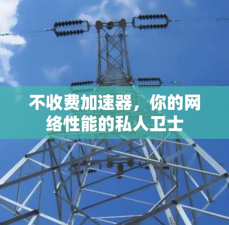 不收费加速器，你的网络性能的私人卫士