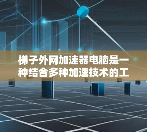 <strong>梯子</strong>外网加速器电脑是一种结合多种加速技术的工具，旨在提升网页加载速度和搜索引擎效果。以下是对它的详细介绍