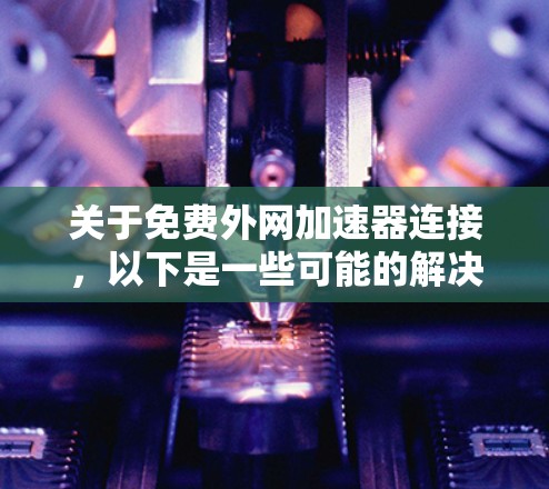 关于免费外网加速器连接，以下是一些可能的解决方案和建议