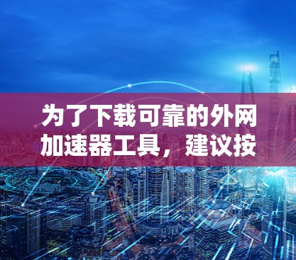 为了下载可靠的外网加速器工具，建议按照以下步骤进行操作