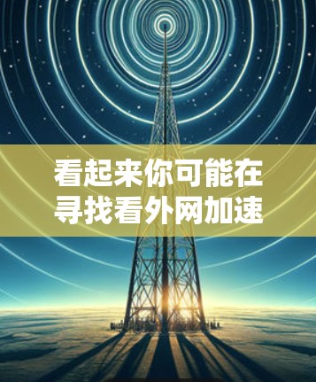 看起来你可能在寻找看外网加速器下载的方法,或者是在寻找适合外网的加速工具。外网加速器通常用于提升下载速度,尤其是对于一些需要频繁下载的文件或应用 看起来你可能在寻找看外网加速器下载的方法,或者是在寻找适合外网的加速工具。外网加速器通常用于提升下载速度,尤其是对于一些需要频繁下载的文件或应用