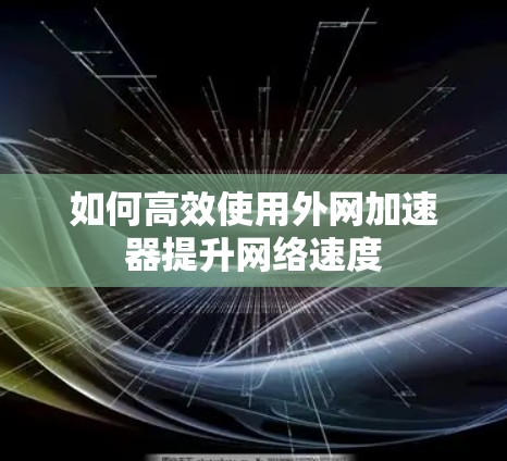如何高效使用外网加速器提升网络速度 如何高效使用外网加速器提升网络速度
