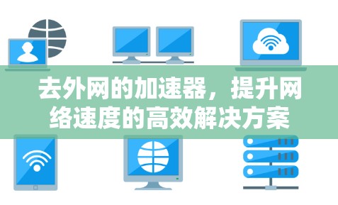 去外网的加速器,提升网络速度的高效解决方案 去外网的加速器,提升网络速度的高效解决方案