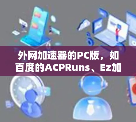 外网加速器的PC版,如百度的ACPRuns、Ez加速器和Acme Max,各有其独特的功能和适用场景。以下是对这些加速器的详细介绍和推荐 外网加速器的PC版,如百度的ACPRuns、Ez加速器和Acme Max,各有其独特的功能和适用场景。以下是对这些加速器的详细介绍和推荐