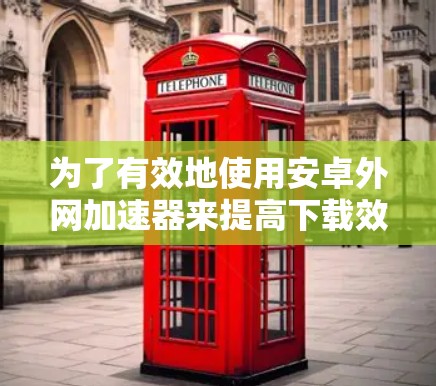 为了有效地使用安卓外网加速器来提高下载效率,您可以按照以下步骤操作 为了有效地使用安卓外网加速器来提高下载效率,您可以按照以下步骤操作