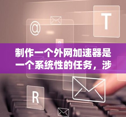 制作一个外网加速器是一个系统性的任务，涉及多个步骤和考虑因素。以下是一个详细的指南，帮助您逐步完成这个任务