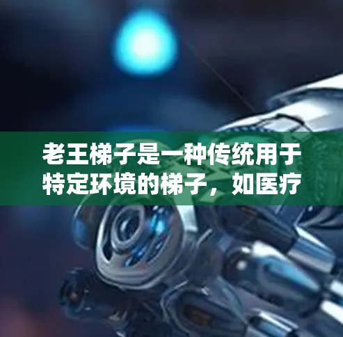 老王<strong>梯子</strong>是一种传统用于特定环境的<strong>梯子</strong>，如医疗或工业场所，设计适合较低湿度和温度。<strong>梯子</strong>外网加速器是一种机械装置，通过驱动加速<strong>梯子</strong>移动，提高效率和安全性。以下是关于这两者的详细信息