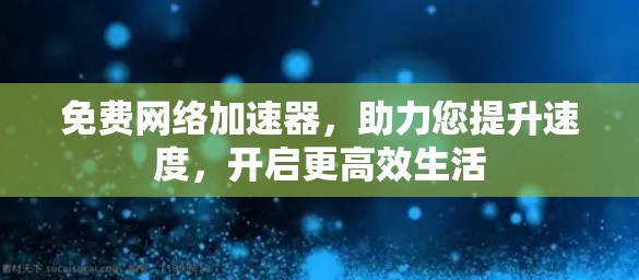 免费网络加速器,助力您提升速度,开启更高效生活 免费网络加速器,助力您提升速度,开启更高效生活