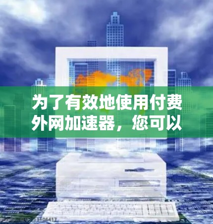为了有效地使用付费外网加速器，您可以按照以下步骤进行操作