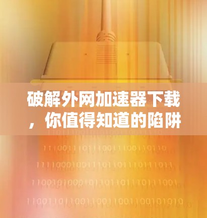 破解外网加速器下载,你值得知道的陷阱 破解外网加速器下载,你值得知道的陷阱