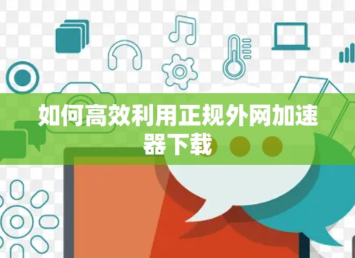 如何高效利用正规外网加速器下载 如何高效利用正规外网加速器下载
