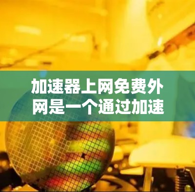 加速器上网免费外网是一个通过加速器工具将用户连接到更稳定的网络资源，从而提高数据传输速率的方法。以下是对其的好处的详细分析