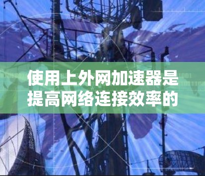 使用上外网加速器是提高网络连接效率的一种有效方法,以下是具体的步骤和注意事项 使用上外网加速器是提高网络连接效率的一种有效方法,以下是具体的步骤和注意事项