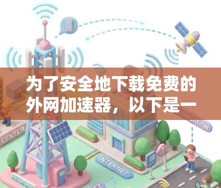 为了安全地下载免费的外网加速器,以下是一步步的建议 为了安全地下载免费的外网加速器,以下是一步步的建议