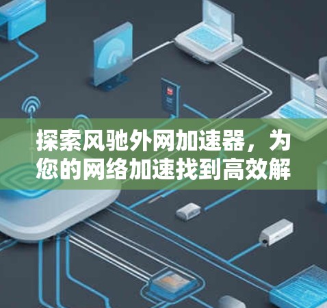 探索风驰外网加速器，为您的网络加速找到高效解决方案