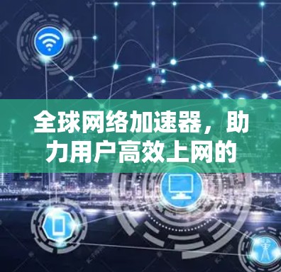 全球网络加速器，助力用户高效上网的必选工具