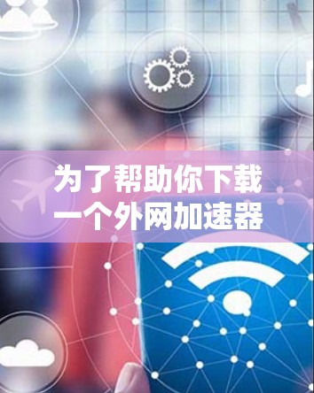 为了帮助你下载一个外网加速器软件，以下是一个有条理的指南，涵盖了你需要考虑的因素