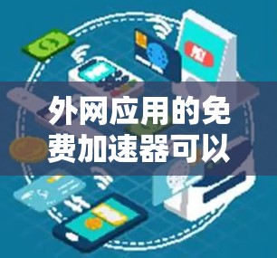 外网应用的免费加速器可以帮助你在外网使用时更快地连接,但需要注意以下几点 外网应用的免费加速器可以帮助你在外网使用时更快地连接,但需要注意以下几点