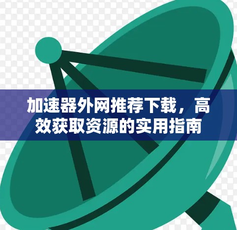 加速器外网推荐下载，高效获取资源的实用指南