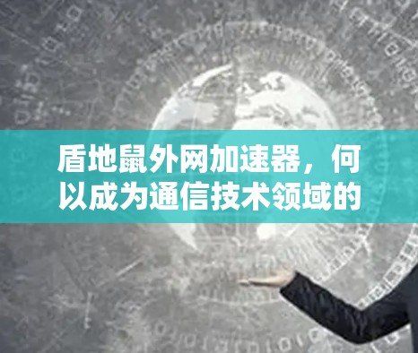 盾地鼠外网加速器,何以成为通信技术领域的创新者? 盾地鼠外网加速器,何以成为通信技术领域的创新者?