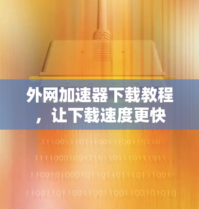 外网加速器下载教程，让下载速度更快