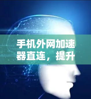 手机外网加速器直连，提升通信效率的新解决方案