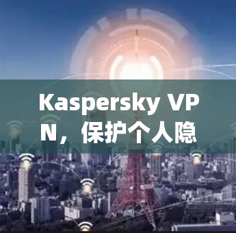 Kaspersky VPN,保护个人隐私与数据安全的高级VPN解决方案 Kaspersky VPN,保护个人隐私与数据安全的高级VPN解决方案