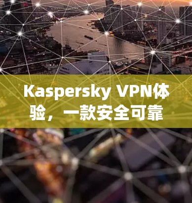 Kaspersky VPN体验，一款安全可靠的 VPN 应用推荐