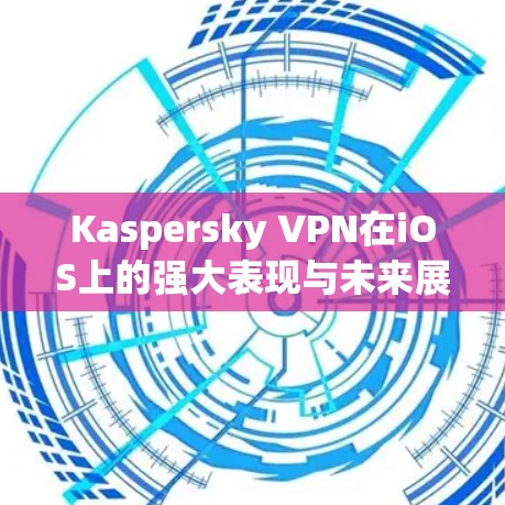 Kaspersky VPN在iOS上的强大表现与未来展望 Kaspersky VPN在iOS上的强大表现与未来展望