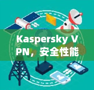Kaspersky VPN,安全性能分析与实际体验 Kaspersky VPN,安全性能分析与实际体验