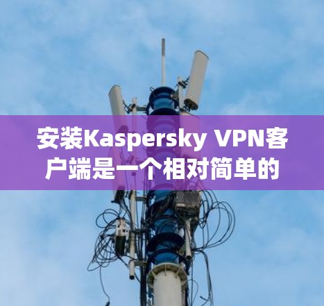安装Kaspersky VPN客户端是一个相对简单的过程,具体步骤如下 安装Kaspersky VPN客户端是一个相对简单的过程,具体步骤如下