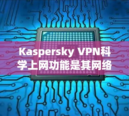 Kaspersky VPN<strong>科学上网</strong>功能是其网络保护和访问控制的高级版本，旨在提供更全面的安全措施。以下是其<strong>科学上网</strong>功能的详细解释