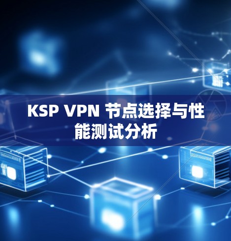 KSP VPN 节点选择与性能测试分析 KSP VPN 节点选择与性能测试分析