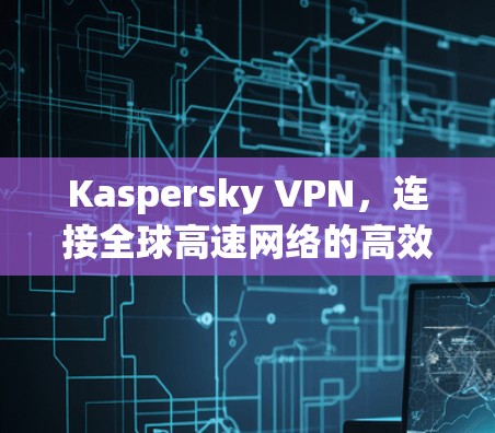 Kaspersky VPN，连接全球高速网络的高效解决方案