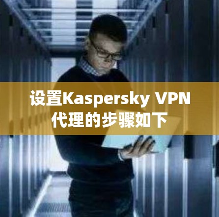 设置Kaspersky VPN代理的步骤如下 设置Kaspersky VPN代理的步骤如下
