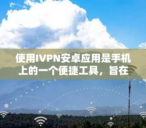 使用IVPN安卓应用是手机上的一个便捷工具，旨在简化支付和支付记录的操作。以下是详细的使用指南和步骤