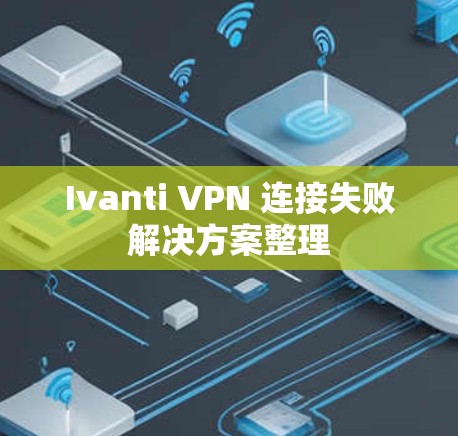 Ivanti VPN 连接失败解决方案整理 Ivanti VPN 连接失败解决方案整理
