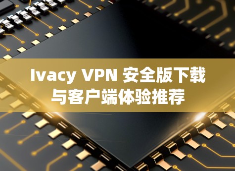 Ivacy VPN 安全版下载与客户端体验推荐