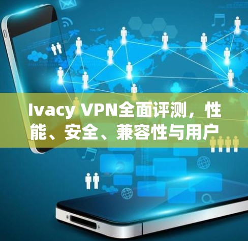Ivacy VPN全面评测,性能、安全、兼容性与用户体验 Ivacy VPN全面评测,性能、安全、兼容性与用户体验