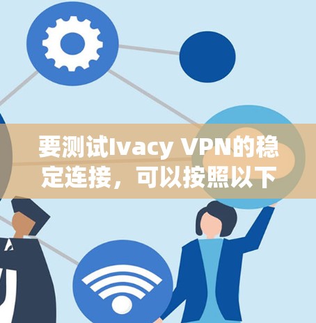 要测试Ivacy VPN的稳定连接,可以按照以下步骤操作 要测试Ivacy VPN的稳定连接,可以按照以下步骤操作