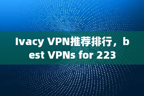 Ivacy VPN推荐排行，best VPNs for 223