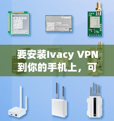 要安装Ivacy VPN到你的手机上，可以按照以下步骤操作