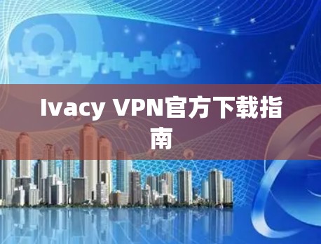 Ivacy VPN官方下载指南 Ivacy VPN官方下载指南