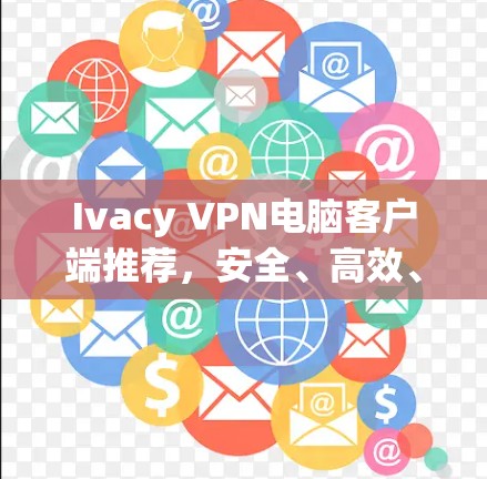 Ivacy VPN电脑客户端推荐,安全、高效、轻松的网络保护 Ivacy VPN电脑客户端推荐,安全、高效、轻松的网络保护