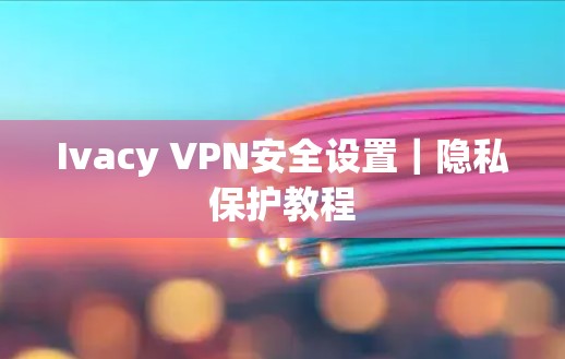 Ivacy VPN安全设置｜隐私保护教程