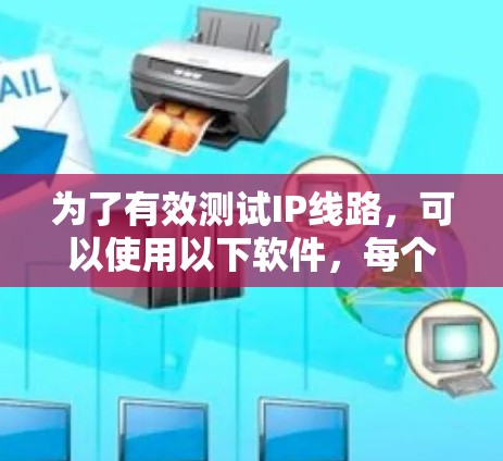为了有效测试IP线路，可以使用以下软件，每个软件都有其特定的功能和适用场景