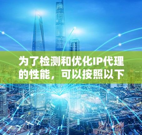 为了检测和优化IP代理的性能,可以按照以下步骤进行操作 为了检测和优化IP代理的性能,可以按照以下步骤进行操作