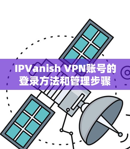 IPVanish VPN账号的登录方法和管理步骤如下