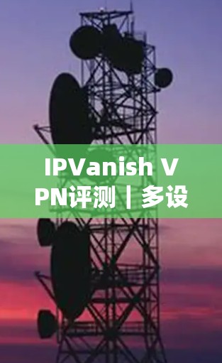 IPVanish VPN评测|多设备连接功能介绍 IPVanish VPN评测|多设备连接功能介绍